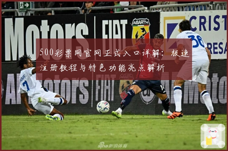 500彩票网官网正式入口详解：极速注册教程与特色功能亮点解析