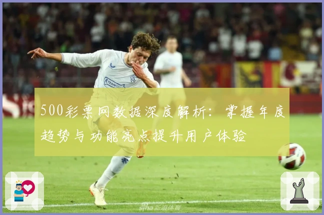 500彩票网数据深度解析：掌握年度趋势与功能亮点提升用户体验