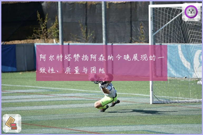 阿尔特塔赞扬阿森纳今晚展现的一致性、质量与团结