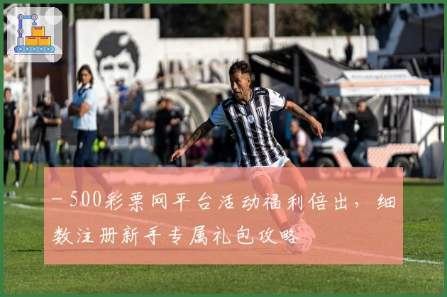 - 500彩票网平台活动福利倍出，细数注册新手专属礼包攻略