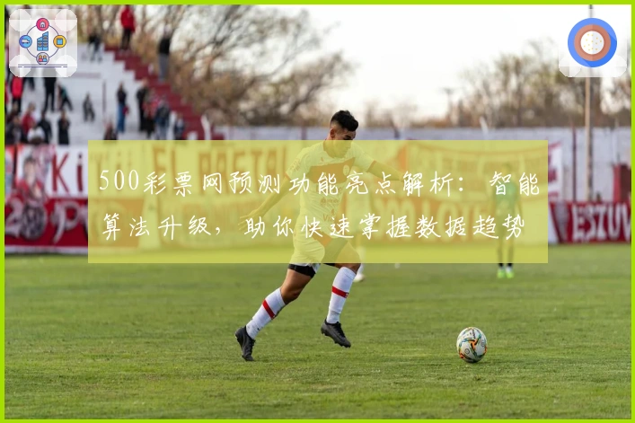 500彩票网预测功能亮点解析：智能算法升级，助你快速掌握数据趋势