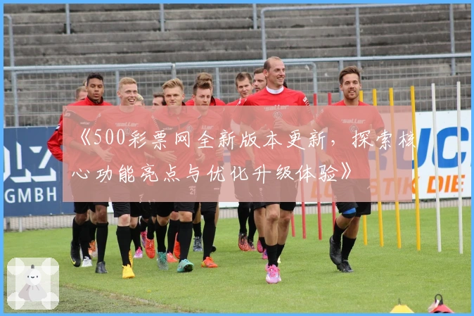 《500彩票网全新版本更新，探索核心功能亮点与优化升级体验》