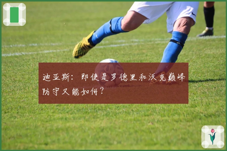 迪亚斯：即使是罗德里和沃克巅峰防守又能如何？