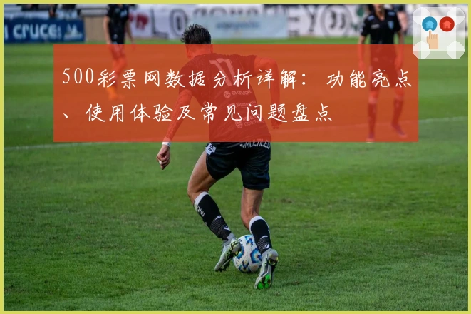500彩票网数据分析详解：功能亮点、使用体验及常见问题盘点