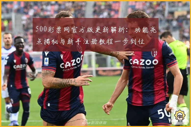 500彩票网官方版更新解析：功能亮点揭秘与新手注册教程一步到位