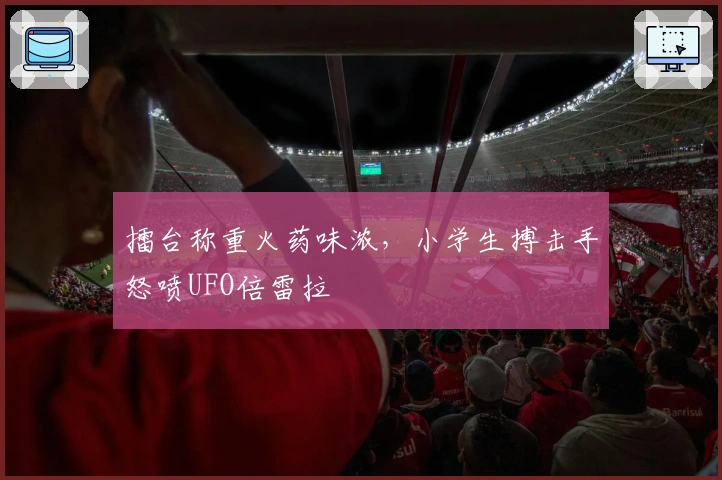 擂台称重火药味浓，小学生搏击手怒喷UFO倍雷拉