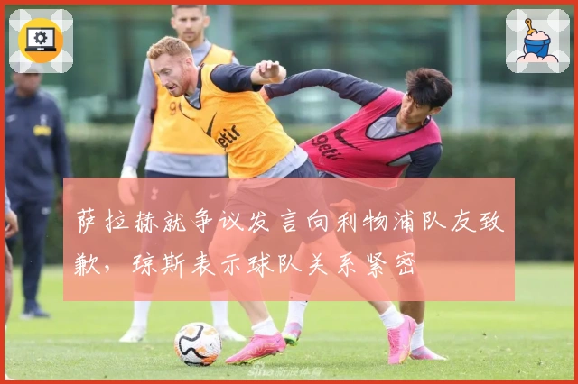 萨拉赫就争议发言向利物浦队友致歉，琼斯表示球队关系紧密