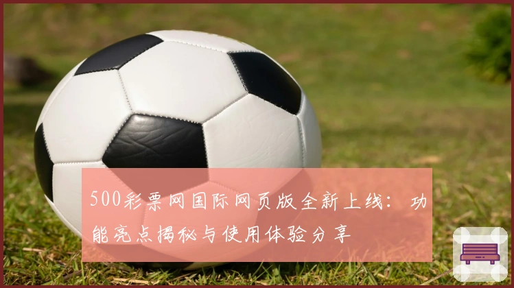 500彩票网国际网页版全新上线：功能亮点揭秘与使用体验分享