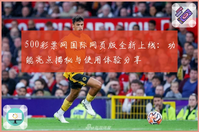 500彩票网国际网页版全新上线：功能亮点揭秘与使用体验分享