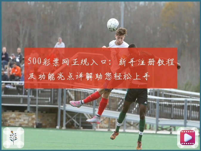 500彩票网正规入口：新手注册教程及功能亮点详解助您轻松上手