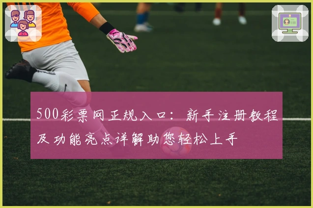 500彩票网正规入口：新手注册教程及功能亮点详解助您轻松上手