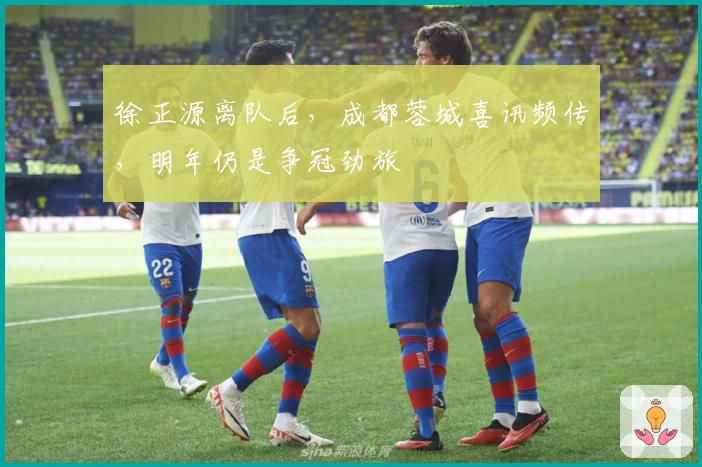 徐正源离队后，成都蓉城喜讯频传，明年仍是争冠劲旅