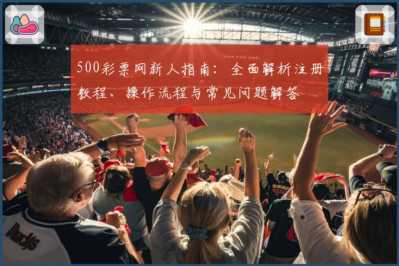 500彩票网新人指南:全面解析注册教程、操作流程与常见问题解答