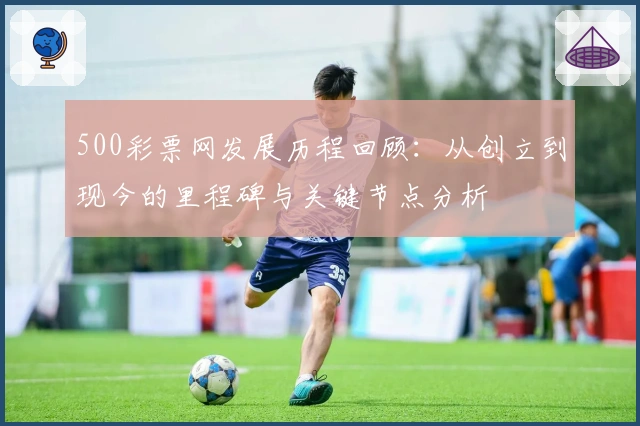 500彩票网发展历程回顾：从创立到现今的里程碑与关键节点分析