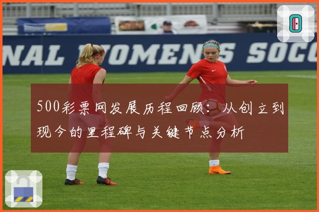 500彩票网发展历程回顾：从创立到现今的里程碑与关键节点分析