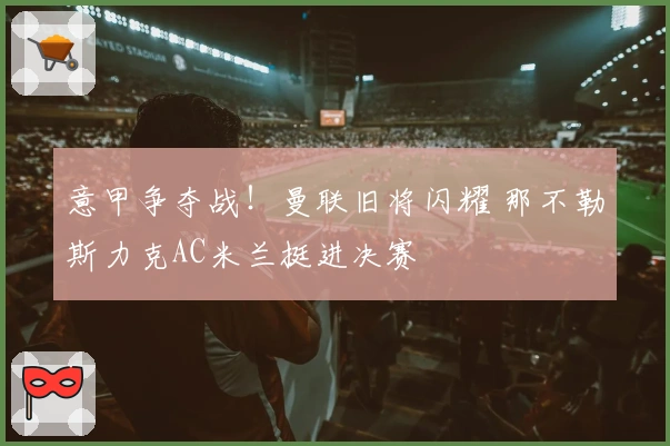意甲争夺战！曼联旧将闪耀 那不勒斯力克AC米兰挺进决赛