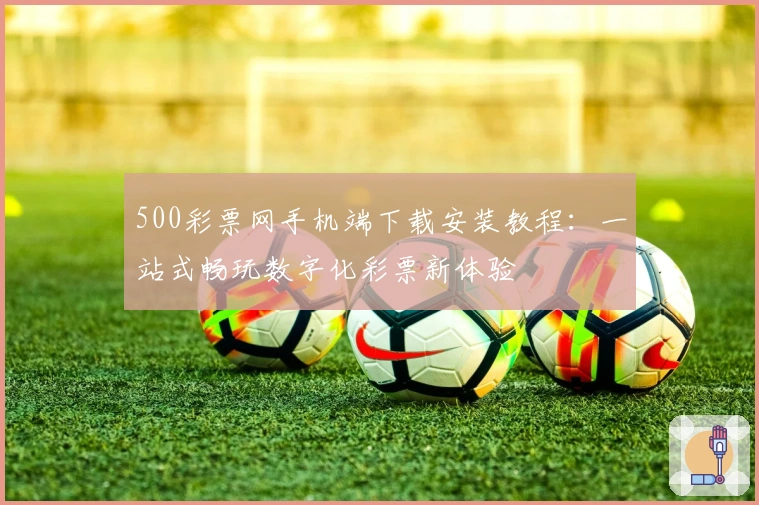 500彩票网手机端下载安装教程：一站式畅玩数字化彩票新体验