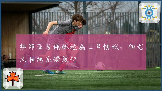 热那亚与佩林达成三年协议，但尤文拒绝无偿放行