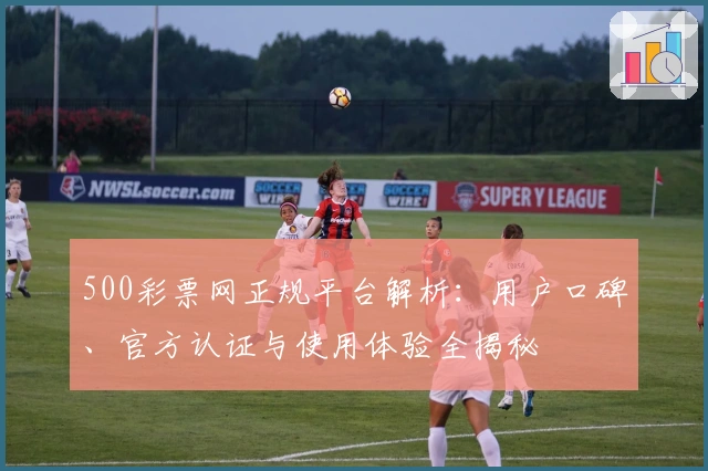 500彩票网正规平台解析：用户口碑、官方认证与使用体验全揭秘