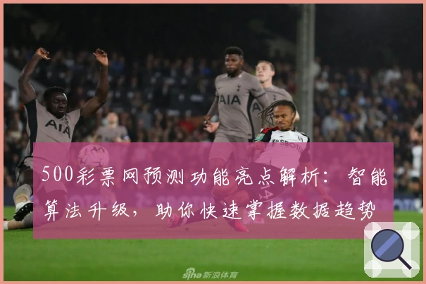 500彩票网预测功能亮点解析:智能算法升级,助你快速掌握数据趋势
