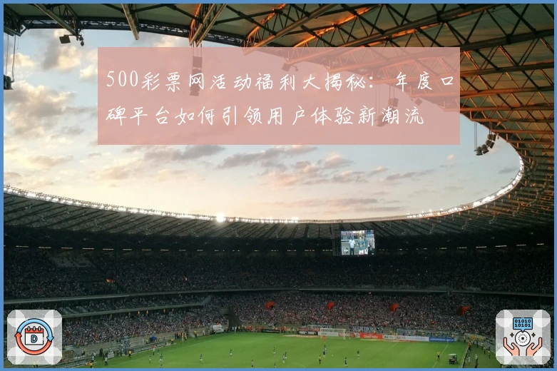 500彩票网活动福利大揭秘:年度口碑平台如何引领用户体验新潮流
