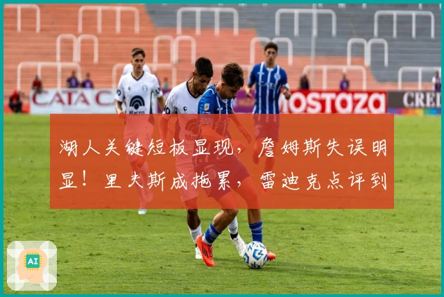 湖人关键短板显现，詹姆斯失误明显！里夫斯成拖累，雷迪克点评到位