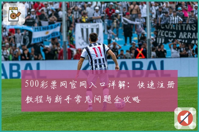500彩票网官网入口详解:快速注册教程与新手常见问题全攻略