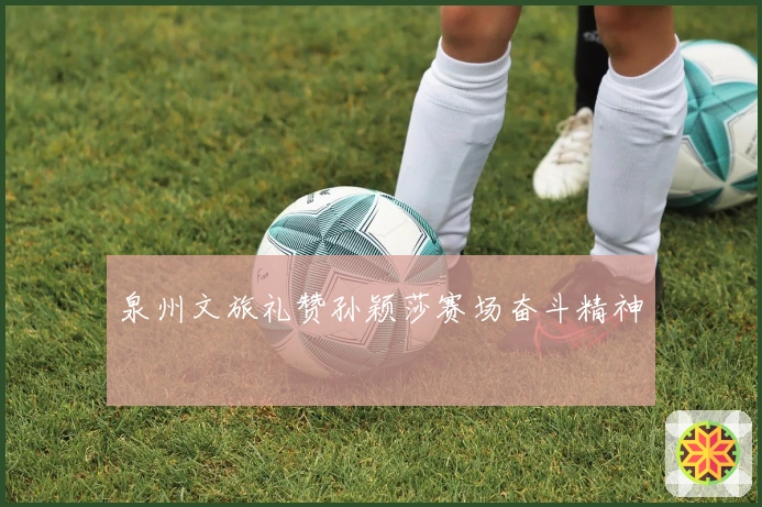 泉州文旅礼赞孙颖莎赛场奋斗精神