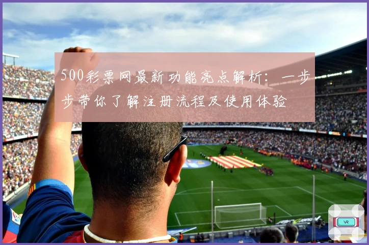 500彩票网最新功能亮点解析：一步步带你了解注册流程及使用体验