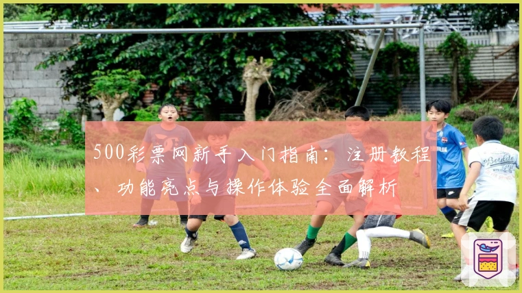 500彩票网新手入门指南：注册教程、功能亮点与操作体验全面解析