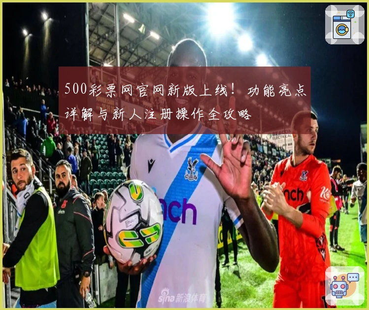 500彩票网官网新版上线！功能亮点详解与新人注册操作全攻略
