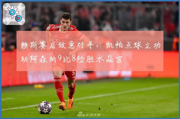 赖斯赛后致意对手，凯帕点球立功助阿森纳9比8险胜水晶宫