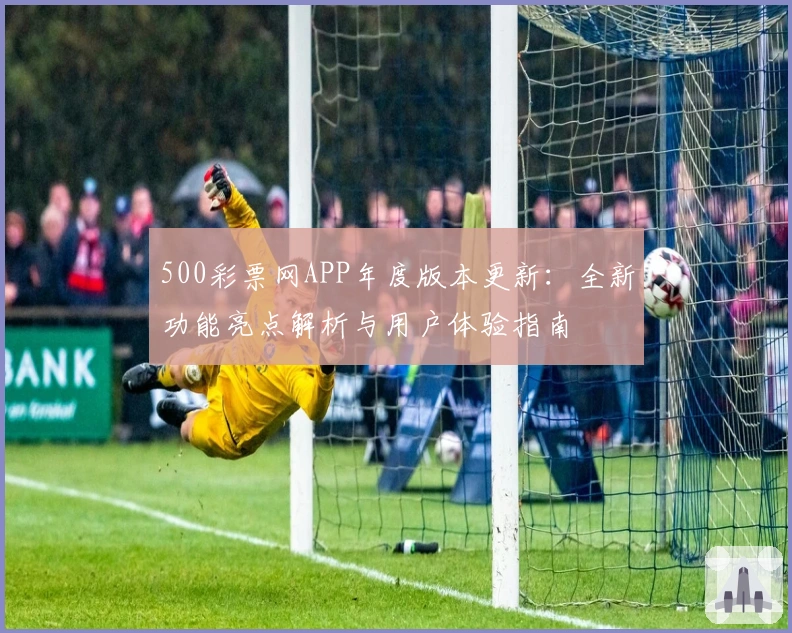 500彩票网APP年度版本更新：全新功能亮点解析与用户体验指南