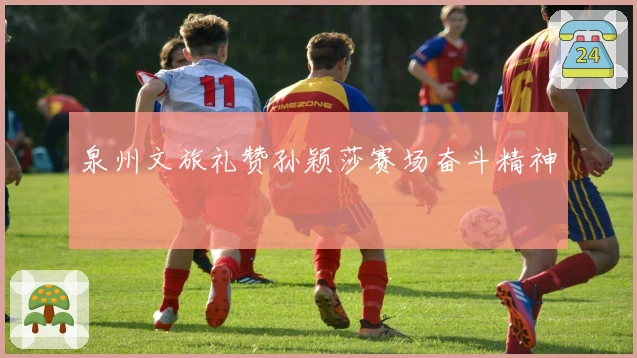 泉州文旅礼赞孙颖莎赛场奋斗精神