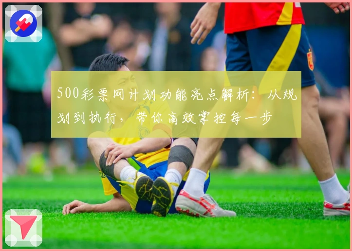 500彩票网计划功能亮点解析:从规划到执行,带你高效掌控每一步