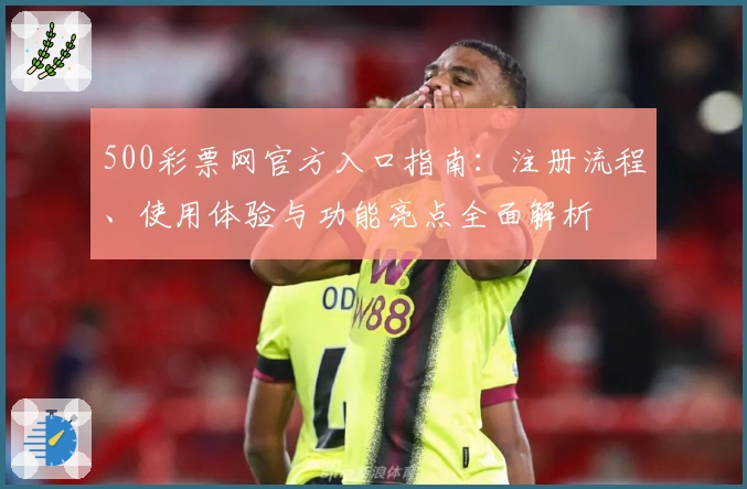500彩票网官方入口指南：注册流程、使用体验与功能亮点全面解析