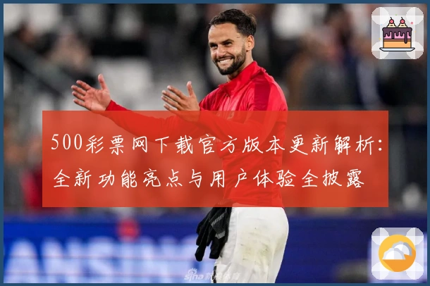 500彩票网下载官方版本更新解析：全新功能亮点与用户体验全披露
