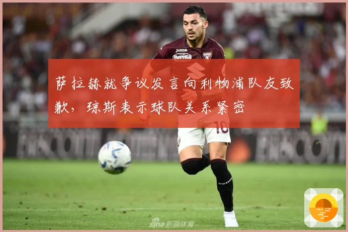 萨拉赫就争议发言向利物浦队友致歉，琼斯表示球队关系紧密