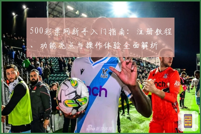 500彩票网新手入门指南：注册教程、功能亮点与操作体验全面解析