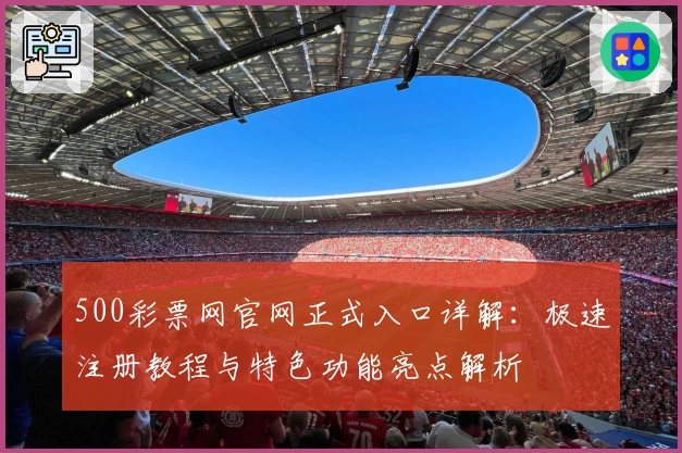 500彩票网官网正式入口详解：极速注册教程与特色功能亮点解析