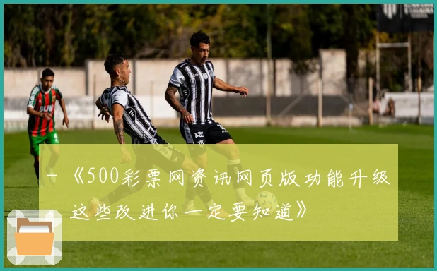 - 《500彩票网资讯网页版功能升级，这些改进你一定要知道》