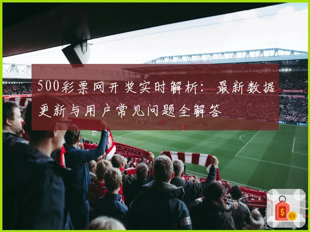 500彩票网开奖实时解析：最新数据更新与用户常见问题全解答