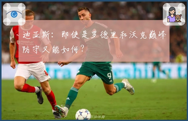 迪亚斯：即使是罗德里和沃克巅峰防守又能如何？