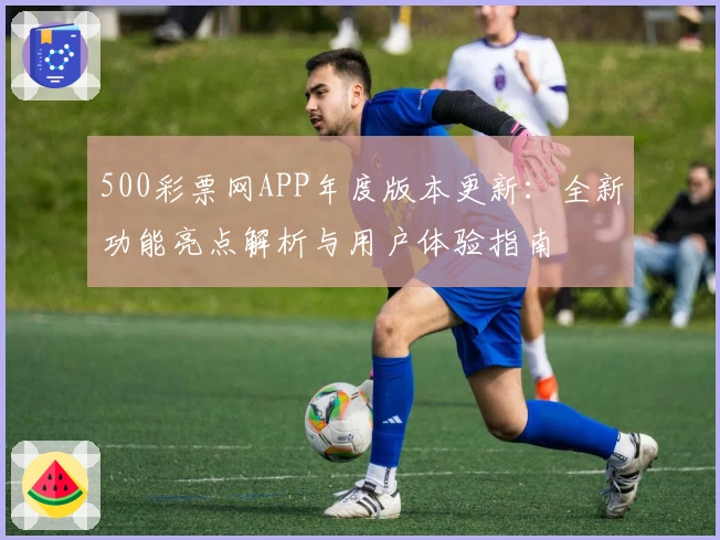 500彩票网APP年度版本更新:全新功能亮点解析与用户体验指南