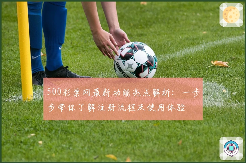 500彩票网最新功能亮点解析：一步步带你了解注册流程及使用体验