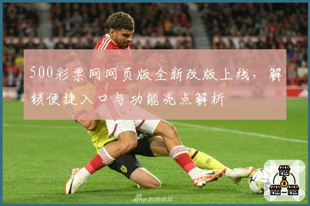 500彩票网网页版全新改版上线，解锁便捷入口与功能亮点解析