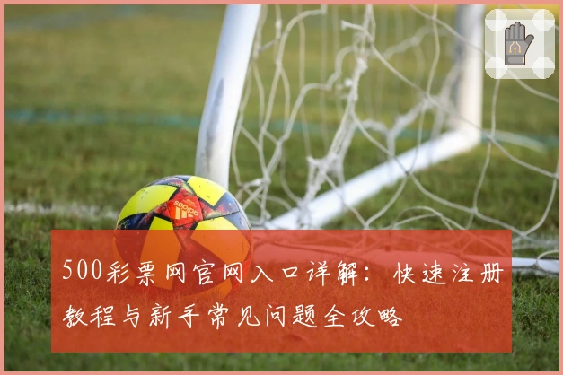 500彩票网官网入口详解：快速注册教程与新手常见问题全攻略